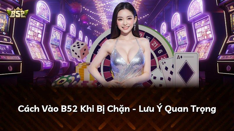 Cách Vào B52 Khi Bị Chặn - Lưu Ý Quan Trọng