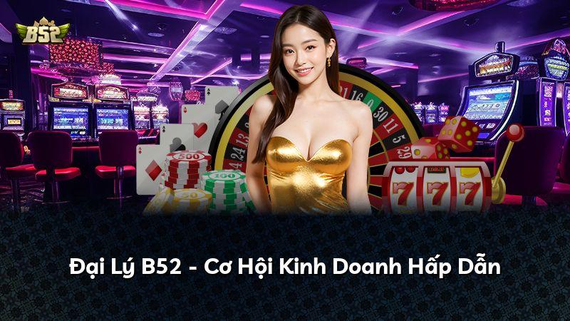 Đại Lý B52 - Cơ Hội Kinh Doanh Hấp Dẫn