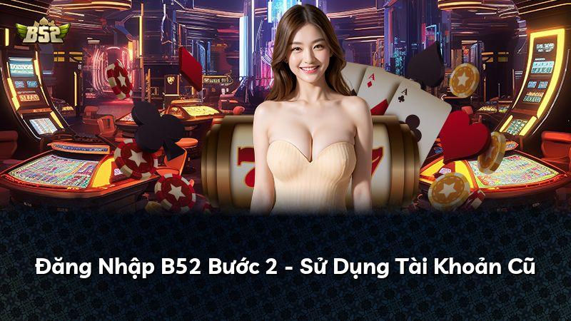 Đăng Nhập B52 Bước 2 - Sử Dụng Tài Khoản Cũ