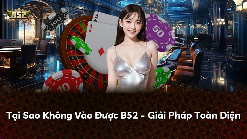 Tại Sao Không Vào Được B52 - Giải Pháp Toàn Diện